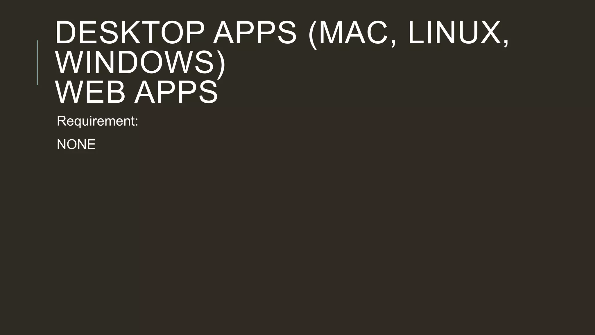 DESKTOP APPS (MAC, LINUX,
WINDOWS)
WEB APPS
Requirement:
NONE
 