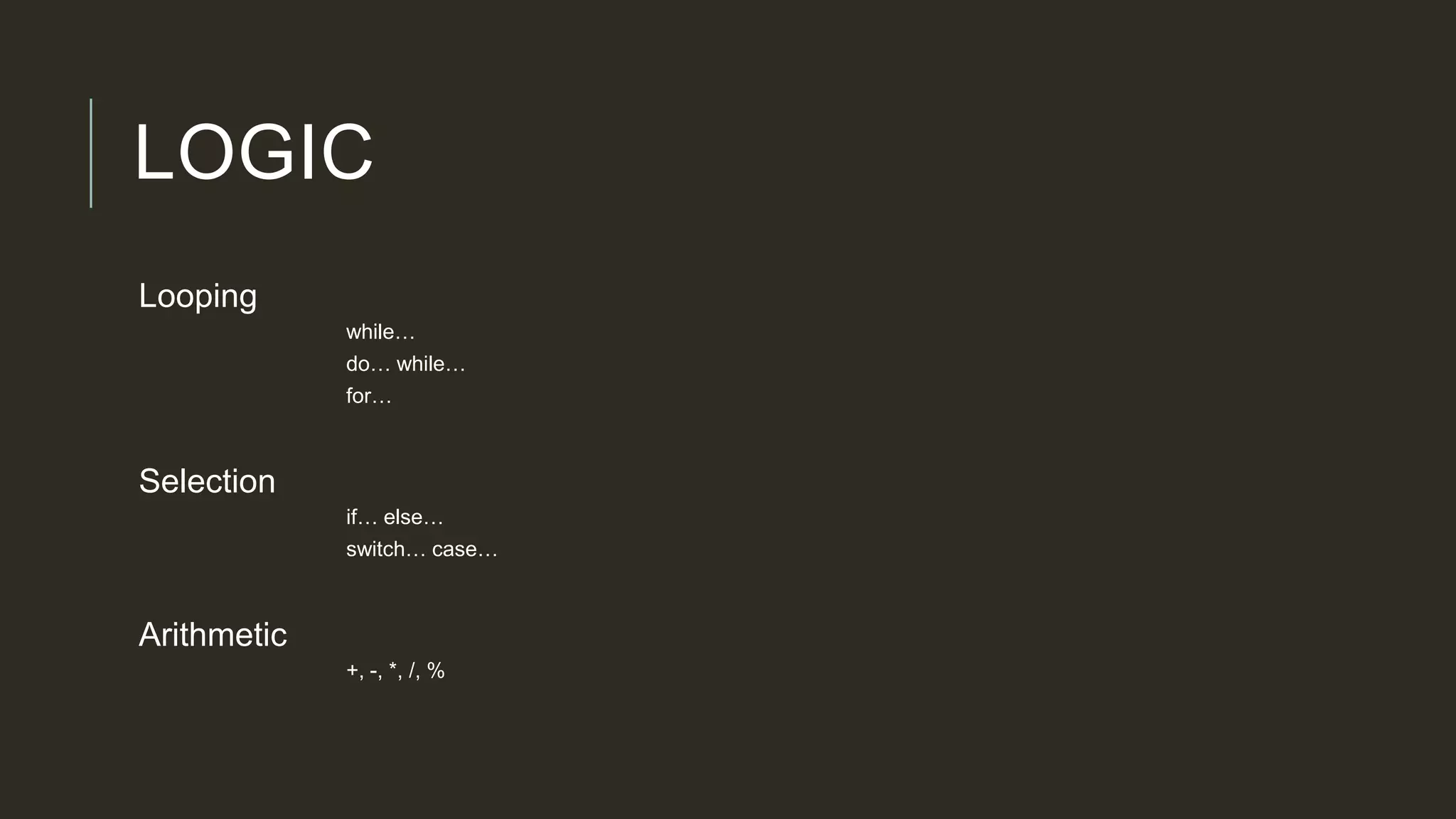 LOGIC
Looping
while…
do… while…
for…
Selection
if… else…
switch… case…
Arithmetic
+, -, *, /, %
 
