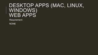 DESKTOP APPS (MAC, LINUX,
WINDOWS)
WEB APPS
Requirement:
NONE
 