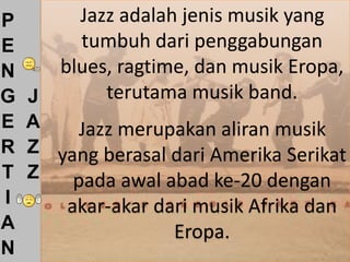 P        Jazz adalah jenis musik yang
E        tumbuh dari penggabungan
N      blues, ragtime, dan musik Eropa,
G   J       terutama musik band.
E   A    Jazz merupakan aliran musik
R   Z yang berasal dari Amerika Serikat
T   Z   pada awal abad ke-20 dengan
I       akar-akar dari musik Afrika dan
A                   Eropa.
N
 