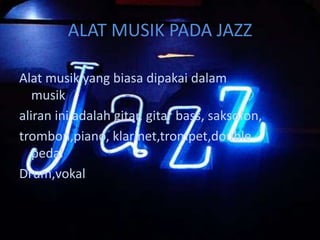 ALAT MUSIK PADA JAZZ

Alat musik yang biasa dipakai dalam
   musik
aliran ini adalah gitar, gitar bass, saksofon,
trombon,piano, klarinet,trompet,double
   pedal
Drum,vokal
 