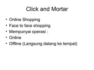Click and Mortar Online Shopping Face to face shopping Mempunyai operasi : Online Offline (Langsung datang ke tempat) 