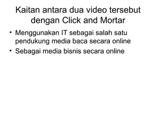 Kaitan antara dua video tersebut dengan Click and Mortar Menggunakan IT sebagai salah satu pendukung media baca secara online Sebagai media bisnis secara online 