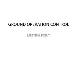 GROUND OPERATION CONTROL
MEETING POINT
 