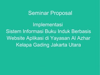 Seminar Proposal
Implementasi
Sistem Informasi Buku Induk Berbasis
Website Aplikasi di Yayasan Al Azhar
Kelapa Gading Jakarta Utara
 