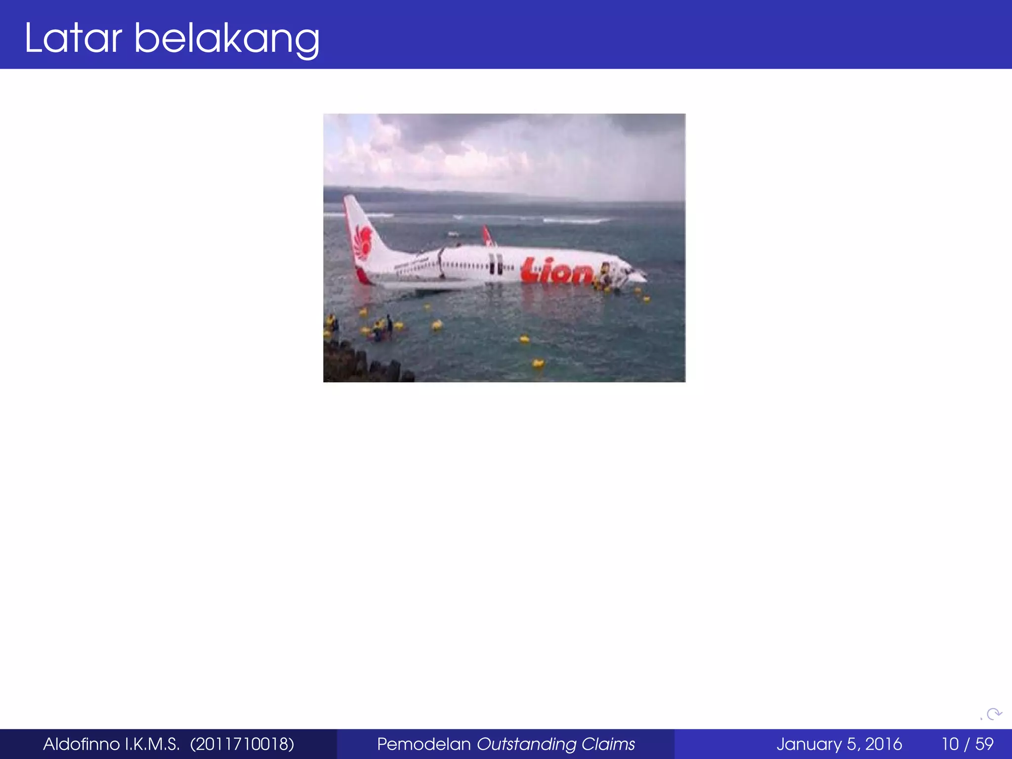 Latar belakang
Aldoﬁnno I.K.M.S. (2011710018) Pemodelan Outstanding Claims January 5, 2016 10 / 59
 