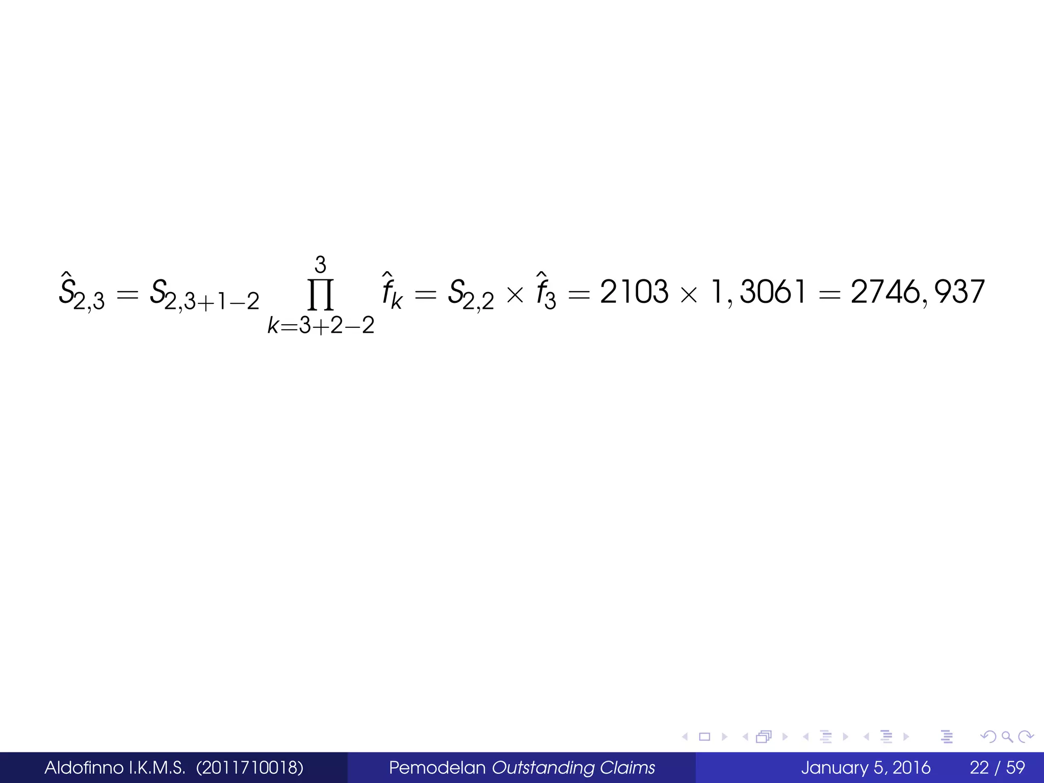 ˆS2,3 = S2,3+1−2
3
k=3+2−2
ˆfk = S2,2 × ˆf3 = 2103 × 1, 3061 = 2746, 937
Aldoﬁnno I.K.M.S. (2011710018) Pemodelan Outstanding Claims January 5, 2016 22 / 59
 
