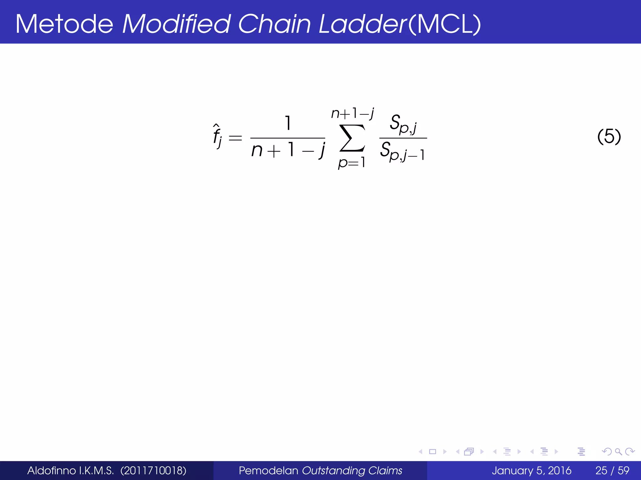 Metode Modiﬁed Chain Ladder(MCL)
ˆfj =
1
n + 1 − j
n+1−j
p=1
Sp,j
Sp,j−1
(5)
Aldoﬁnno I.K.M.S. (2011710018) Pemodelan Outstanding Claims January 5, 2016 25 / 59
 