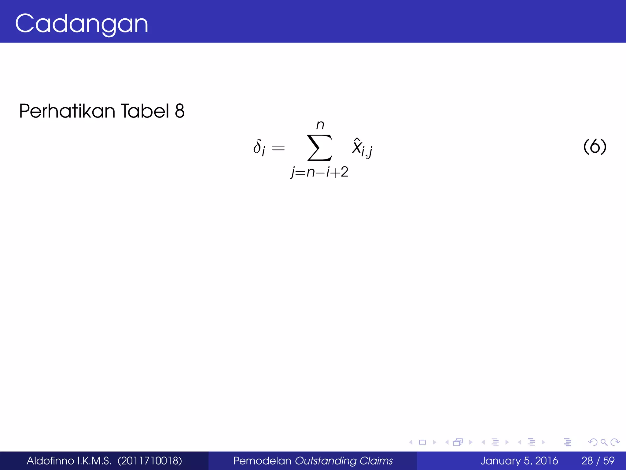 Cadangan
Perhatikan Tabel 8
δi =
n
j=n−i+2
ˆxi,j (6)
Aldoﬁnno I.K.M.S. (2011710018) Pemodelan Outstanding Claims January 5, 2016 28 / 59
 