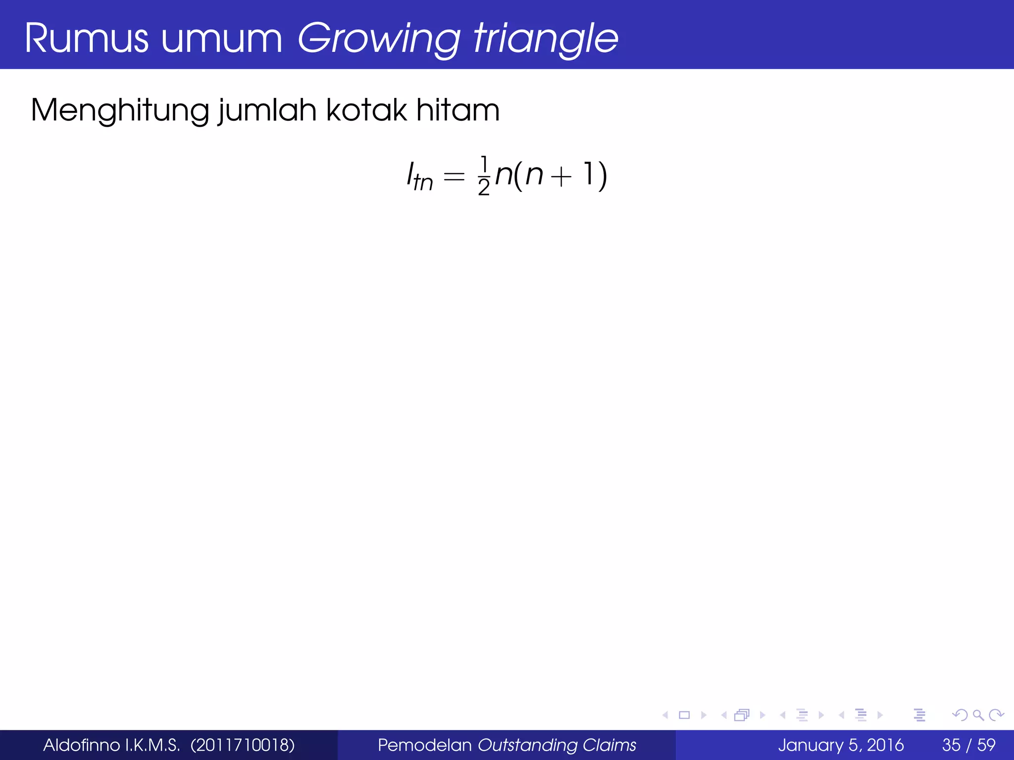 Rumus umum Growing triangle
Menghitung jumlah kotak hitam
ltn = 1
2 n(n + 1)
Aldoﬁnno I.K.M.S. (2011710018) Pemodelan Outstanding Claims January 5, 2016 35 / 59
 