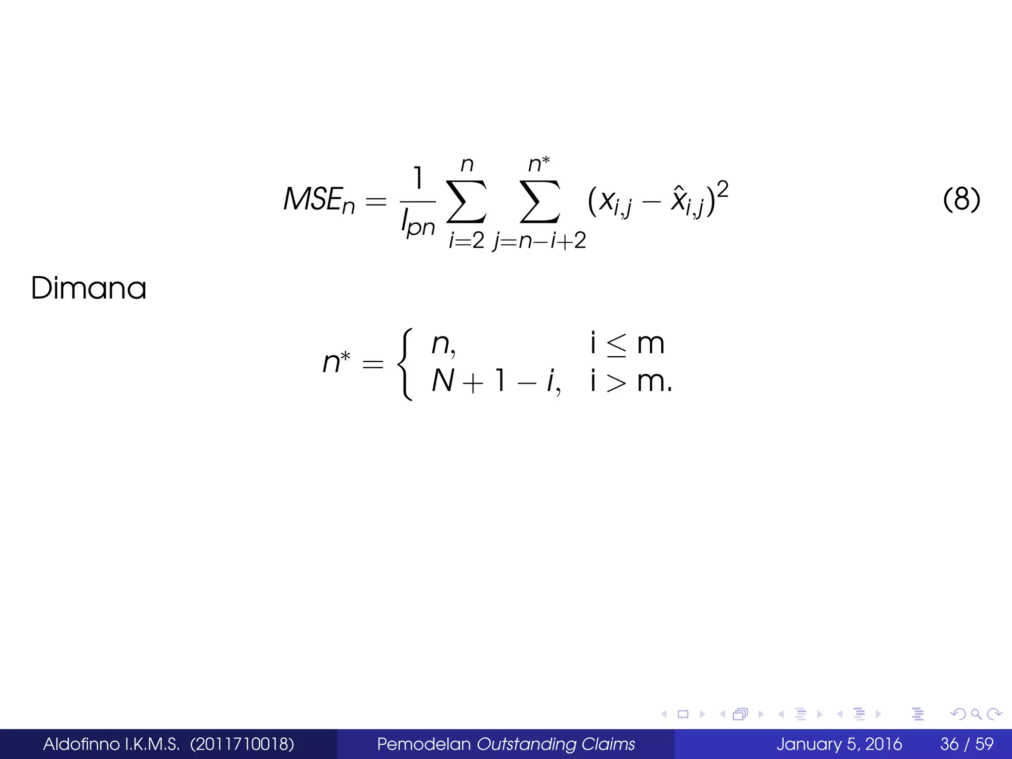 MSEn =
1
lpn
n
i=2
n∗
j=n−i+2
(xi,j − ˆxi,j)2
(8)
Dimana
n∗ =
n, i ≤ m
N + 1 − i, i > m.
Aldoﬁnno I.K.M.S. (2011710018) Pemodelan Outstanding Claims January 5, 2016 36 / 59
 