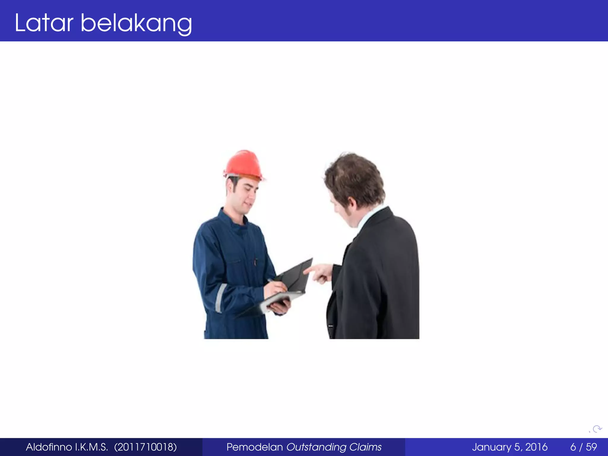 Latar belakang
Aldoﬁnno I.K.M.S. (2011710018) Pemodelan Outstanding Claims January 5, 2016 6 / 59
 