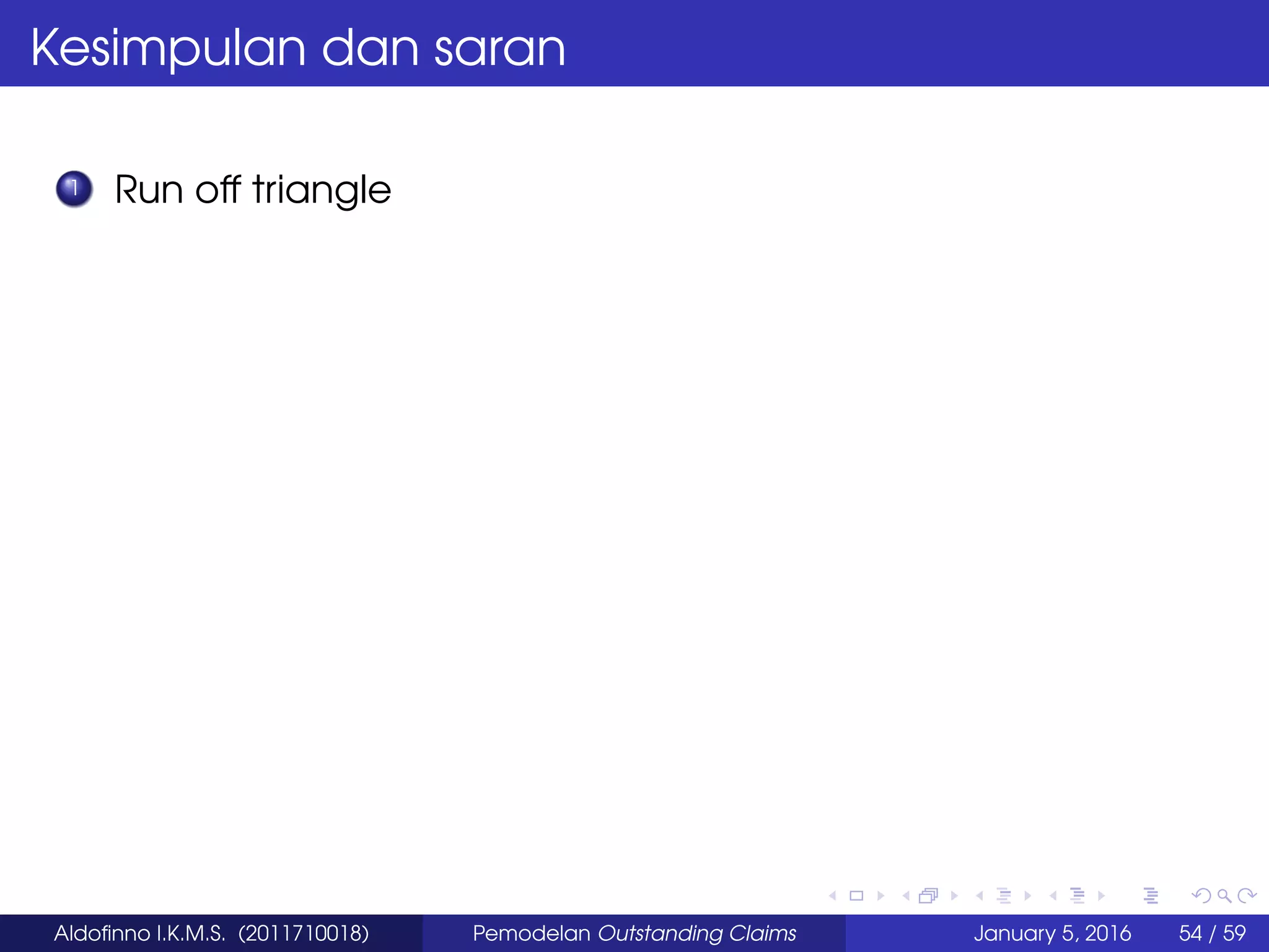Kesimpulan dan saran
1 Run off triangle
Aldoﬁnno I.K.M.S. (2011710018) Pemodelan Outstanding Claims January 5, 2016 54 / 59
 