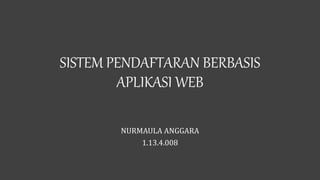 SISTEM PENDAFTARAN BERBASIS
APLIKASI WEB
NURMAULA ANGGARA
1.13.4.008
 