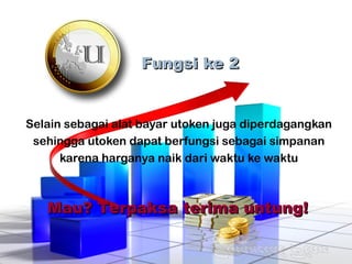 Fungsi ke 2Fungsi ke 2
Selain sebagai alat bayar utoken juga diperdagangkan
sehingga utoken dapat berfungsi sebagai simpanan
karena harganya naik dari waktu ke waktu
Mau? Terpaksa terima untung!Mau? Terpaksa terima untung!
 