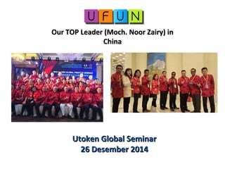 Our TOP Leader (Moch. Noor Zairy) inOur TOP Leader (Moch. Noor Zairy) in
ChinaChina
Utoken Global SeminarUtoken Global Seminar
26 Desember 201426 Desember 2014
 