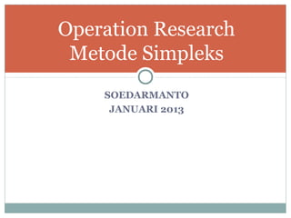 Operation Research
 Metode Simpleks
    SOEDARMANTO
     JANUARI 2013
 