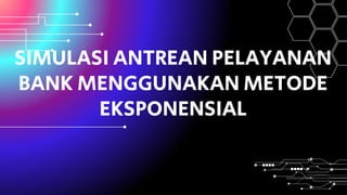 SIMULASI ANTREAN PELAYANAN
BANK MENGGUNAKAN METODE
EKSPONENSIAL
 