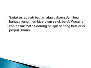  Sintaksis adalah bagian atau cabang dari ilmu
bahasa yang membicarakan seluk beluk Wacana.
 contoh kalimat : Seorang pelajar sedang belajar di
perpustakaan.
 