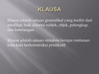 Klausa adalah satuan gramatikal yang terdiri dari
predikat, baik disertai subjek, objek, pelengkap,
dan keterangan.
Klausa adalah satuan sintaksis berupa runtunan
kata-kata berkonstruksi predikatif
 