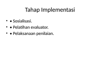 Tahap Implementasi
• • Sosialisasi.
• • Pelatihan evaluator.
• • Pelaksanaan penilaian.
 