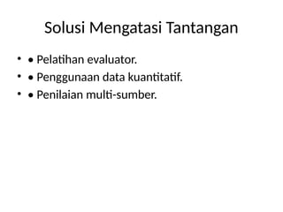 Solusi Mengatasi Tantangan
• • Pelatihan evaluator.
• • Penggunaan data kuantitatif.
• • Penilaian multi-sumber.
 