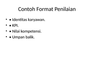 Contoh Format Penilaian
• • Identitas karyawan.
• • KPI.
• • Nilai kompetensi.
• • Umpan balik.
 