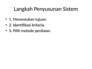 Langkah Penyusunan Sistem
• 1. Menentukan tujuan.
• 2. Identifikasi kriteria.
• 3. Pilih metode penilaian.
 