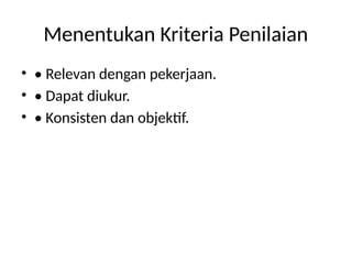 Menentukan Kriteria Penilaian
• • Relevan dengan pekerjaan.
• • Dapat diukur.
• • Konsisten dan objektif.
 