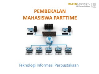 PEMBEKALAN
MAHASISWA PARTTIME
Teknologi Informasi Perpustakaan
 