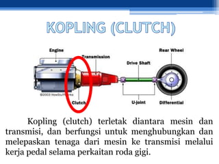 Kopling (clutch) terletak diantara mesin dan
transmisi, dan berfungsi untuk menghubungkan dan
melepaskan tenaga dari mesin ke transmisi melalui
kerja pedal selama perkaitan roda gigi.
 