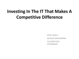 Investing In The IT That Makes A 
Competitive Difference 
AFRY HARVY 
NUNIEK KARTIKARINI 
YULIDAR NUR 
ISTIQOMAH 
 