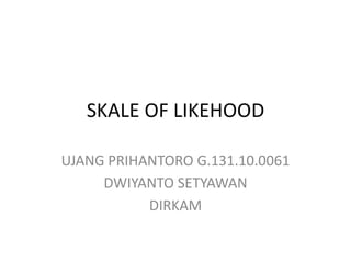 SKALE OF LIKEHOOD

UJANG PRIHANTORO G.131.10.0061
     DWIYANTO SETYAWAN
           DIRKAM
 
