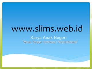 www.slims.web.id
“Masa Depan Automasi Perpustakaan”
Karya Anak Negeri
 