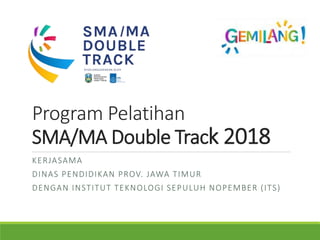Program Pelatihan
SMA/MA Double Track 2018
KERJASAMA
DINAS PENDIDIKAN PROV. JAWA TIMUR
DENGAN INSTITUT TEKNOLOGI SEPULUH NOPEMBER (ITS)
 