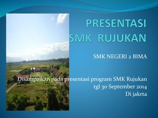 SMK NEGERI 2 BIMA
Disampaikan pada presentasi program SMK Rujukan
tgl 30 September 2014
Di jakrta
 