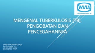 MENGENAL TUBERKULOSIS (TB),
PENGOBATAN DAN
PENCEGAHANNYA
SAFETY MORNING TALK
13 OKTOBER 2023
DIVISI EPCC WIKA
 