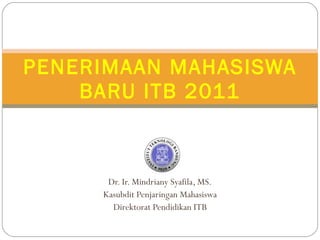 Dr. Ir. Mindriany Syafila, MS. Kasubdit Penjaringan Mahasiswa Direktorat Pendidikan ITB PENERIMAAN MAHASISWA BARU ITB 2011 