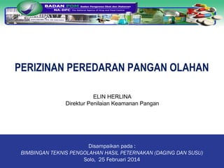 Disampaikan pada :
BIMBINGAN TEKNIS PENGOLAHAN HASIL PETERNAKAN (DAGING DAN SUSU)
Solo, 25 Februari 2014
PERIZINAN PEREDARAN PANGAN OLAHAN
ELIN HERLINA
Direktur Penilaian Keamanan Pangan
 