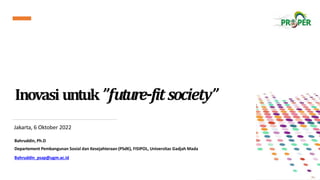 Inovasi untuk”future-fitsociety”
Jakarta, 6 Oktober 2022
Bahruddin, Ph.D
Departement Pembangunan Sosial dan Kesejahteraan (PSdK), FISIPOL, Universitas Gadjah Mada
Bahruddin_psap@ugm.ac.id
 