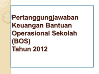Pertanggungjawaban
Keuangan Bantuan
Operasional Sekolah
(BOS)
Tahun 2012
 