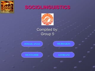 SOCIOLINGUISTICS
Compiled by:
Group 5
ISMAILANAS MURSAKIN
MUSTAMIR ASTRIANI
 