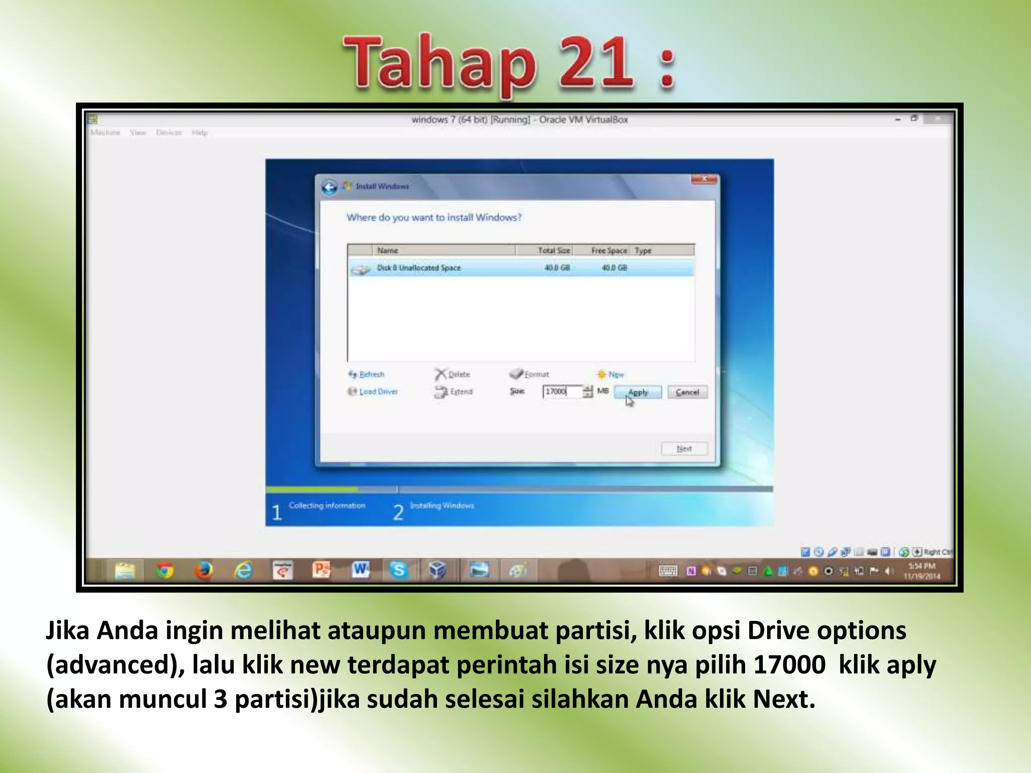 Jika Anda ingin melihat ataupun membuat partisi, klik opsi Drive options 
(advanced), lalu klik new terdapat perintah isi size nya pilih 17000 klik aply 
(akan muncul 3 partisi)jika sudah selesai silahkan Anda klik Next. 
 