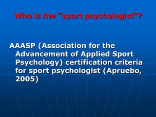 Who is the ”sport psychologist”?
AAASP (Association for the
Advancement of Applied Sport
Psychology) certification criteria
for sport psychologist (Apruebo,
2005)
 