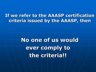 If we refer to the AAASP certification
criteria issued by the AAASP, then
No one of us would
ever comply to
the criteria!!
 