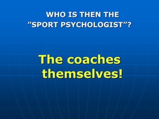 WHO IS THEN THE
”SPORT PSYCHOLOGIST”?
The coaches
themselves!
 