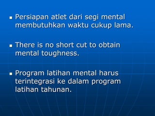  Persiapan atlet dari segi mental
membutuhkan waktu cukup lama.
 There is no short cut to obtain
mental toughness.
 Program latihan mental harus
terintegrasi ke dalam program
latihan tahunan.
 