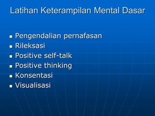 Latihan Keterampilan Mental Dasar
 Pengendalian pernafasan
 Rileksasi
 Positive self-talk
 Positive thinking
 Konsentasi
 Visualisasi
 