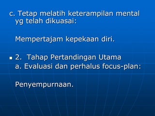 c. Tetap melatih keterampilan mental
yg telah dikuasai:
Mempertajam kepekaan diri.
 2. Tahap Pertandingan Utama
a. Evaluasi dan perhalus focus-plan:
Penyempurnaan.
 