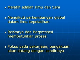  Melatih adalah Ilmu dan Seni
 Mengikuti perkembangan global
dalam ilmu kepelatihan
 Berkarya dan Berprestasi
membutuhkan proses
 Fokus pada pekerjaan, pengakuan
akan datang dengan sendirinya
 